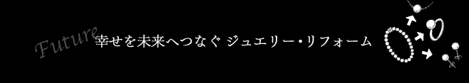 幸せを未来へつなぐジュエリー・リフォーム